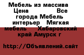 Мебель из массива › Цена ­ 100 000 - Все города Мебель, интерьер » Мягкая мебель   . Хабаровский край,Амурск г.